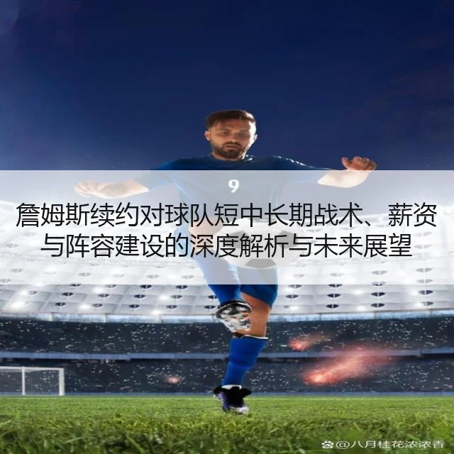 詹姆斯续约对球队短中长期战术、薪资与阵容建设的深度解析与未来展望